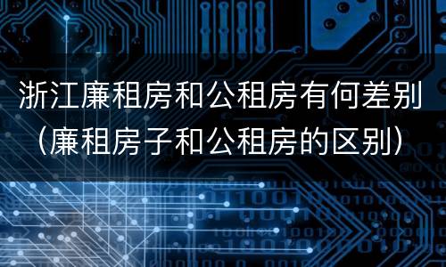 浙江廉租房和公租房有何差别（廉租房子和公租房的区别）