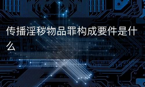 传播淫秽物品罪构成要件是什么