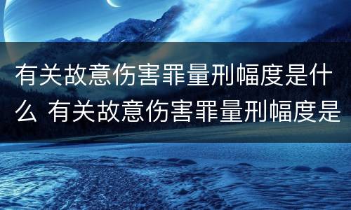 有关故意伤害罪量刑幅度是什么 有关故意伤害罪量刑幅度是什么规定