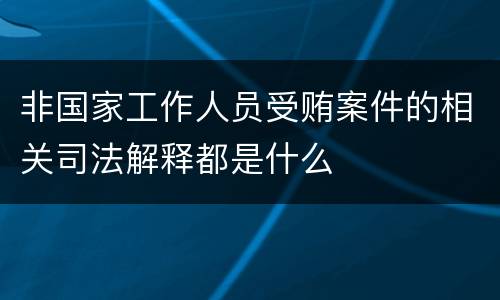 非国家工作人员受贿案件的相关司法解释都是什么