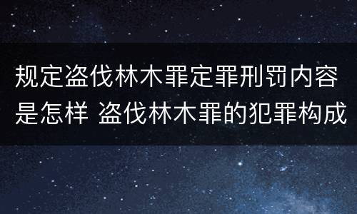 规定盗伐林木罪定罪刑罚内容是怎样 盗伐林木罪的犯罪构成
