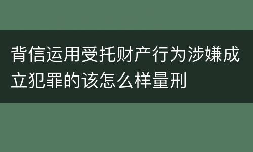 背信运用受托财产行为涉嫌成立犯罪的该怎么样量刑