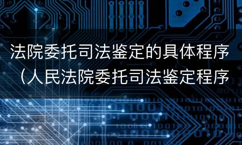 法院委托司法鉴定的具体程序（人民法院委托司法鉴定程序）