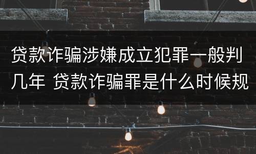 贷款诈骗涉嫌成立犯罪一般判几年 贷款诈骗罪是什么时候规定的?