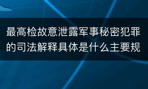 最高检故意泄露军事秘密犯罪的司法解释具体是什么主要规定