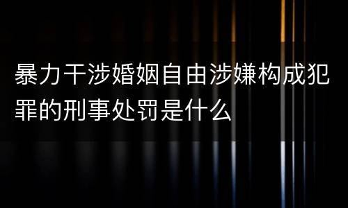暴力干涉婚姻自由涉嫌构成犯罪的刑事处罚是什么