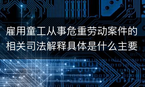 雇用童工从事危重劳动案件的相关司法解释具体是什么主要内容