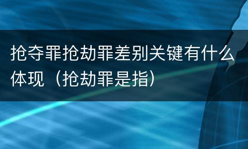 抢夺罪抢劫罪差别关键有什么体现（抢劫罪是指）