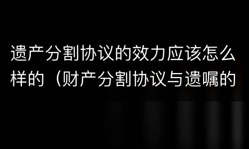 遗产分割协议的效力应该怎么样的（财产分割协议与遗嘱的区别）