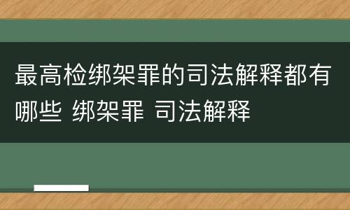 最高检绑架罪的司法解释都有哪些 绑架罪 司法解释