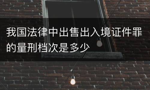我国法律中出售出入境证件罪的量刑档次是多少