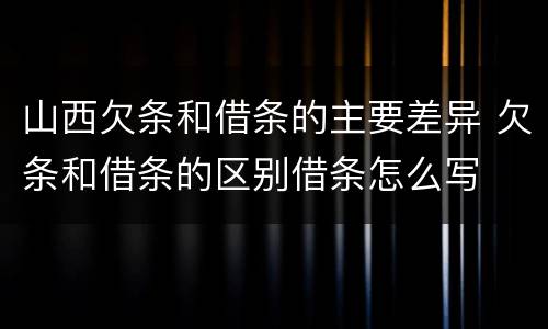 山西欠条和借条的主要差异 欠条和借条的区别借条怎么写