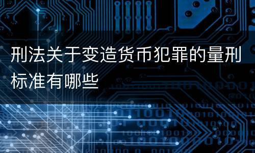 刑法关于变造货币犯罪的量刑标准有哪些