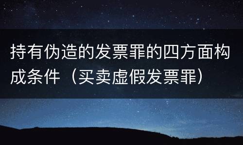 持有伪造的发票罪的四方面构成条件（买卖虚假发票罪）