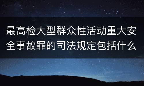 最高检大型群众性活动重大安全事故罪的司法规定包括什么主要内容
