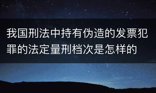 我国刑法中持有伪造的发票犯罪的法定量刑档次是怎样的