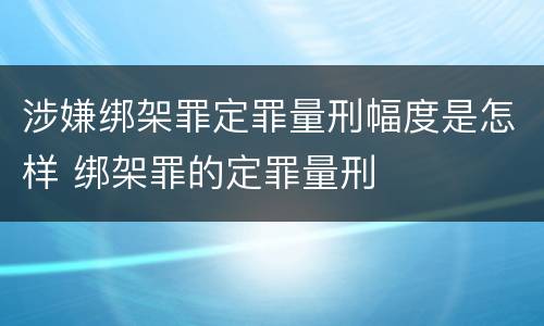 涉嫌绑架罪定罪量刑幅度是怎样 绑架罪的定罪量刑