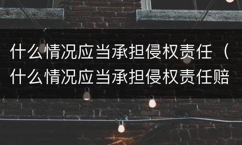 什么情况应当承担侵权责任（什么情况应当承担侵权责任赔偿）