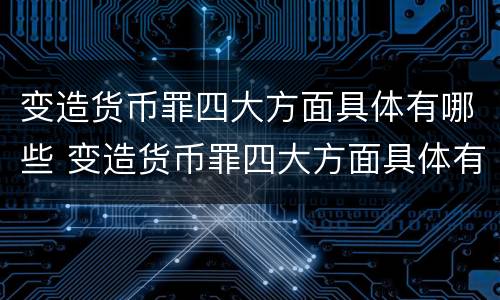 变造货币罪四大方面具体有哪些 变造货币罪四大方面具体有哪些内容