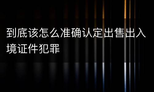 到底该怎么准确认定出售出入境证件犯罪