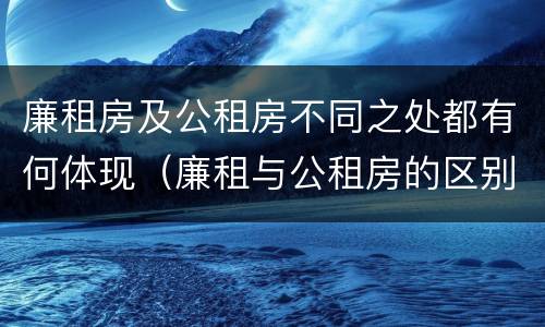 廉租房及公租房不同之处都有何体现（廉租与公租房的区别）