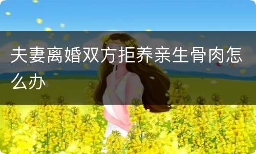 夫妻离婚双方拒养亲生骨肉怎么办