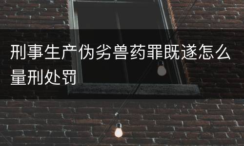 刑事生产伪劣兽药罪既遂怎么量刑处罚