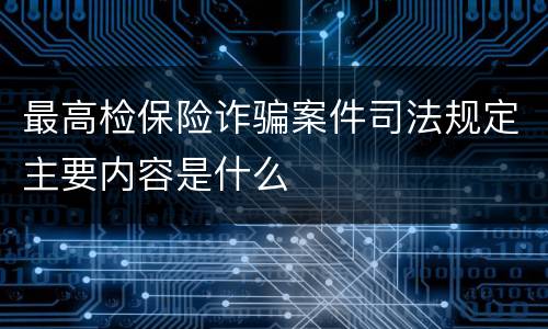 最高检保险诈骗案件司法规定主要内容是什么