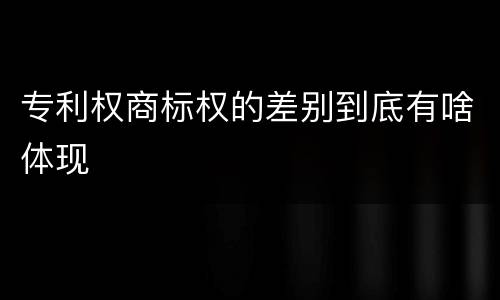专利权商标权的差别到底有啥体现