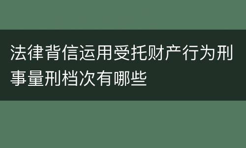 法律背信运用受托财产行为刑事量刑档次有哪些