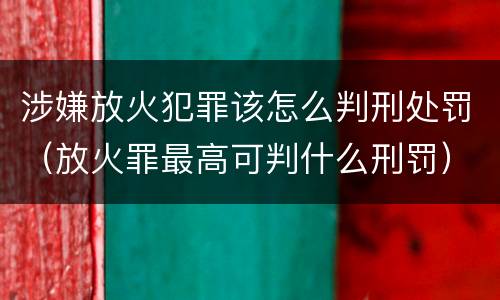 涉嫌放火犯罪该怎么判刑处罚（放火罪最高可判什么刑罚）