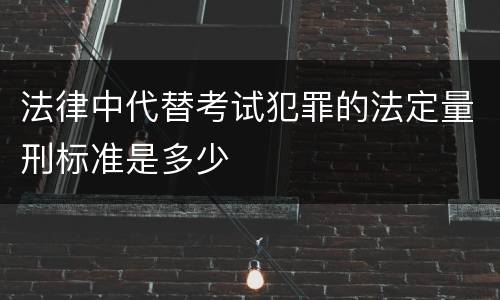 法律中代替考试犯罪的法定量刑标准是多少