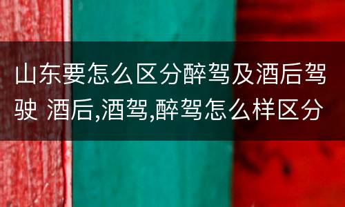山东要怎么区分醉驾及酒后驾驶 酒后,酒驾,醉驾怎么样区分