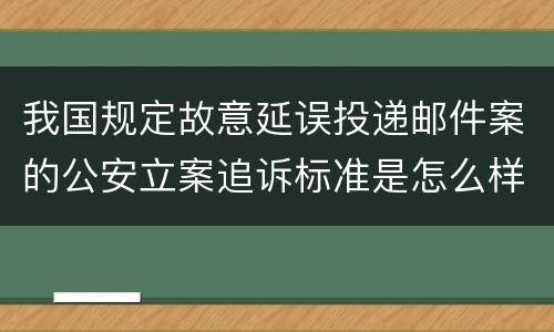 我国规定故意延误投递邮件案的公安立案追诉标准是怎么样规定