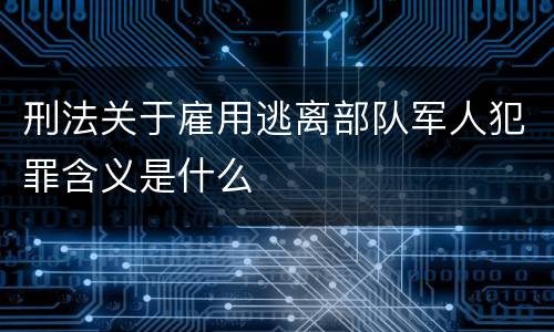 刑法关于雇用逃离部队军人犯罪含义是什么