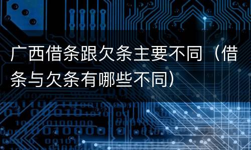 广西借条跟欠条主要不同（借条与欠条有哪些不同）