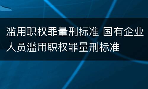 滥用职权罪量刑标准 国有企业人员滥用职权罪量刑标准