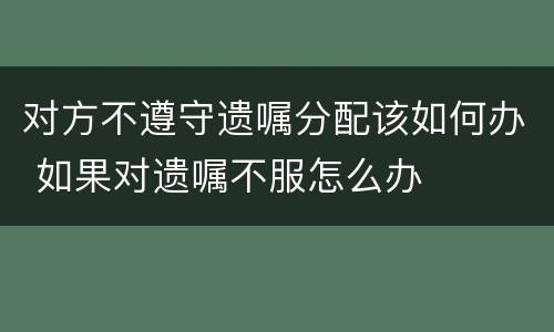 对方不遵守遗嘱分配该如何办 如果对遗嘱不服怎么办