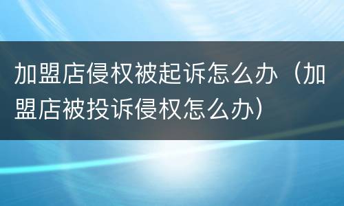 加盟店侵权被起诉怎么办（加盟店被投诉侵权怎么办）