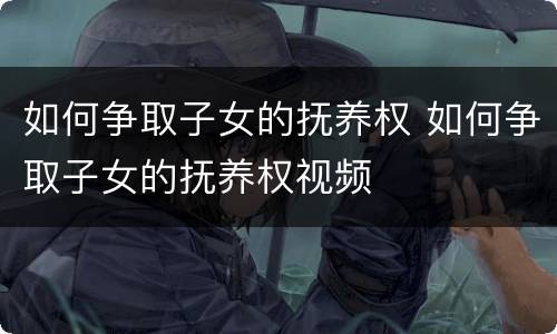 如何争取子女的抚养权 如何争取子女的抚养权视频