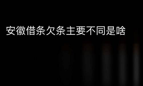 安徽借条欠条主要不同是啥
