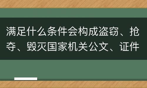 满足什么条件会构成盗窃、抢夺、毁灭国家机关公文、证件、印章罪