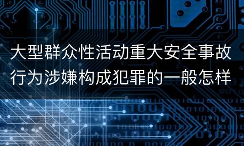 大型群众性活动重大安全事故行为涉嫌构成犯罪的一般怎样判刑