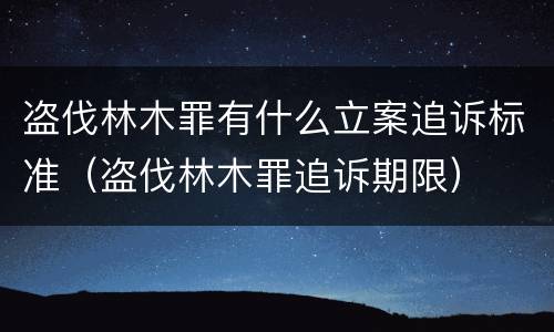 盗伐林木罪有什么立案追诉标准（盗伐林木罪追诉期限）