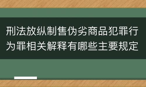 刑法放纵制售伪劣商品犯罪行为罪相关解释有哪些主要规定