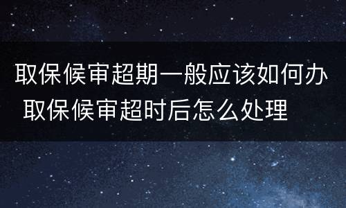 取保候审超期一般应该如何办 取保候审超时后怎么处理