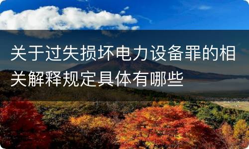 关于过失损坏电力设备罪的相关解释规定具体有哪些