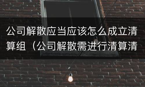 公司解散应当应该怎么成立清算组（公司解散需进行清算清算中的公司）