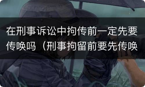 在刑事诉讼中拘传前一定先要传唤吗（刑事拘留前要先传唤吗）