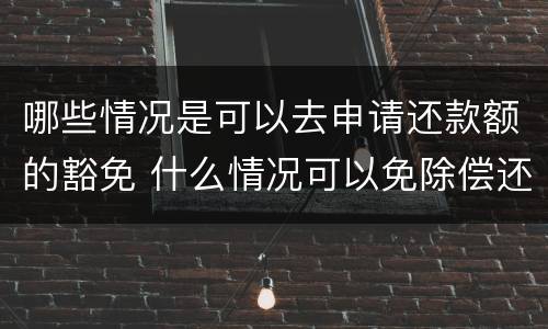 哪些情况是可以去申请还款额的豁免 什么情况可以免除偿还贷款